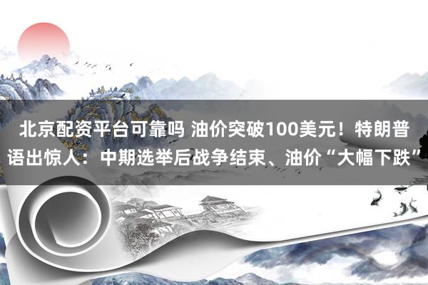 北京配资平台可靠吗 油价突破100美元！特朗普语出惊人：中期选举后战争结束、油价“大幅下跌”