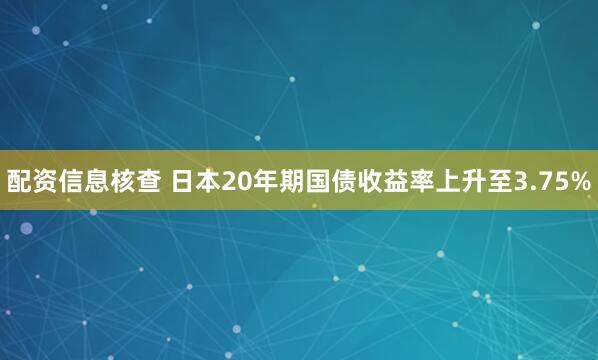 配资信息核查 日本20年期国债收益率上升至3.75%