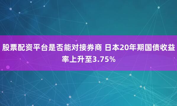 股票配资平台是否能对接券商 日本20年期国债收益率上升至3.75%