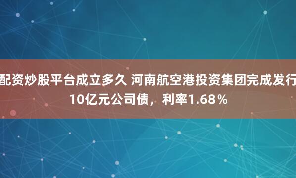 配资炒股平台成立多久 河南航空港投资集团完成发行10亿元公司债，利率1.68％