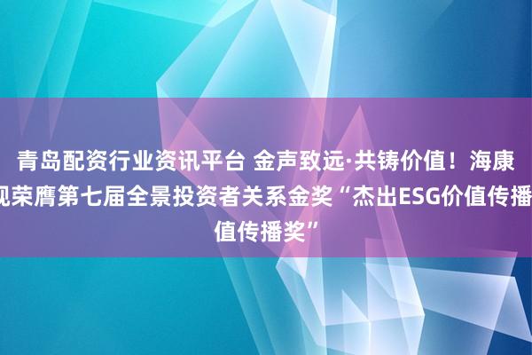 青岛配资行业资讯平台 金声致远·共铸价值！海康威视荣膺第七届全景投资者关系金奖“杰出ESG价值传播奖”
