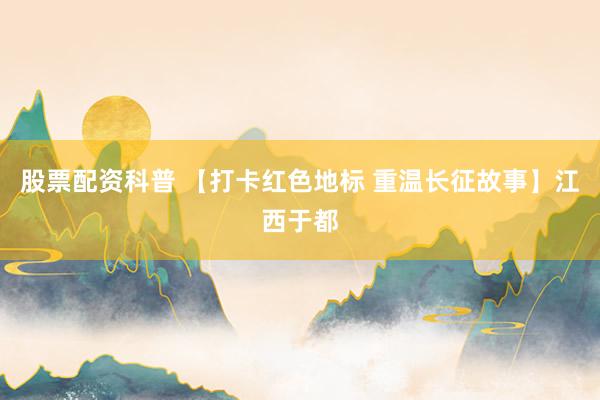 股票配资科普 【打卡红色地标 重温长征故事】江西于都