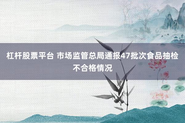 杠杆股票平台 市场监管总局通报47批次食品抽检不合格情况