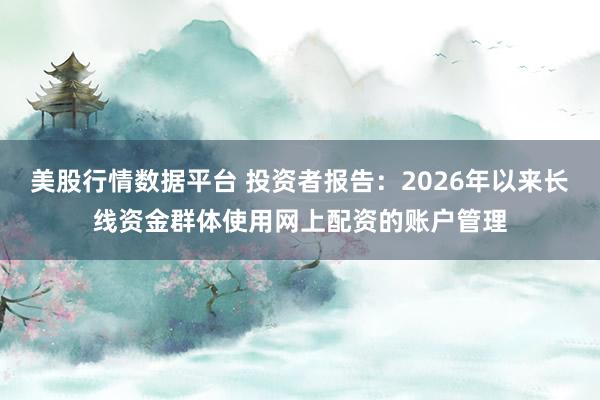 美股行情数据平台 投资者报告：2026年以来长线资金群体使用网上配资的账户管理