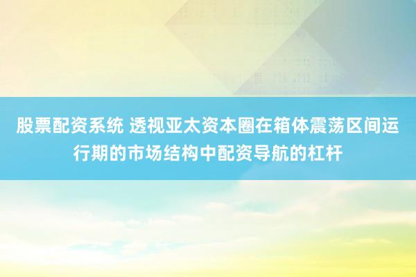 股票配资系统 透视亚太资本圈在箱体震荡区间运行期的市场结构中配资导航的杠杆