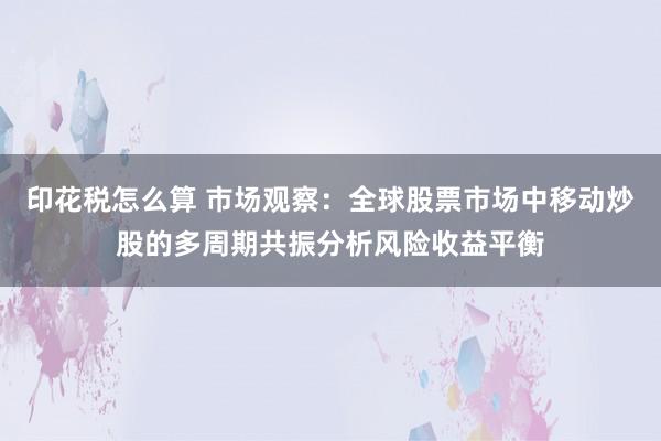 印花税怎么算 市场观察：全球股票市场中移动炒股的多周期共振分析风险收益平衡