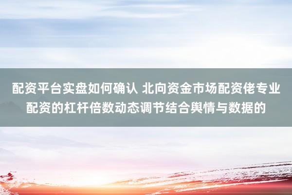 配资平台实盘如何确认 北向资金市场配资佬专业配资的杠杆倍数动态调节结合舆情与数据的