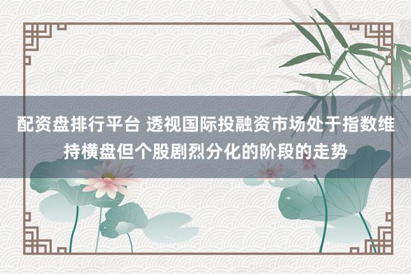 配资盘排行平台 透视国际投融资市场处于指数维持横盘但个股剧烈分化的阶段的走势
