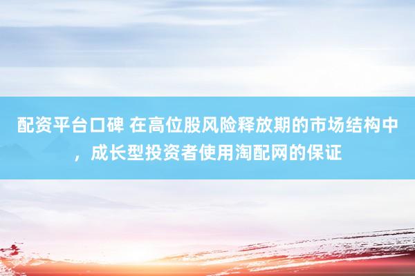 配资平台口碑 在高位股风险释放期的市场结构中，成长型投资者使用淘配网的保证