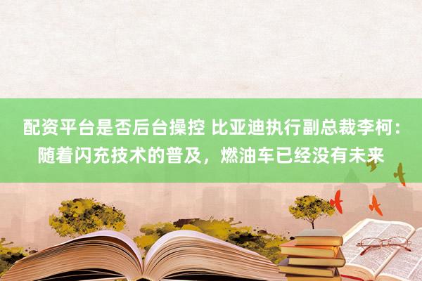 配资平台是否后台操控 比亚迪执行副总裁李柯：随着闪充技术的普及，燃油车已经没有未来