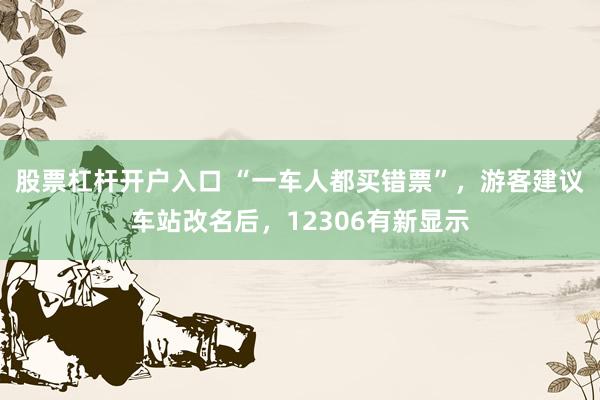 股票杠杆开户入口 “一车人都买错票”，游客建议车站改名后，12306有新显示