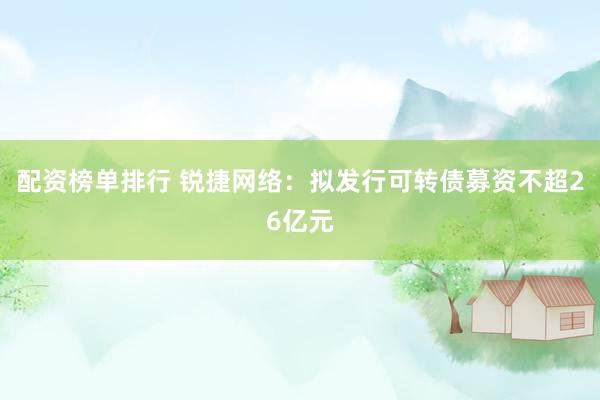 配资榜单排行 锐捷网络：拟发行可转债募资不超26亿元