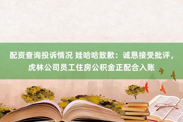 配资查询投诉情况 娃哈哈致歉：诚恳接受批评，虎林公司员工住房公积金正配合入账