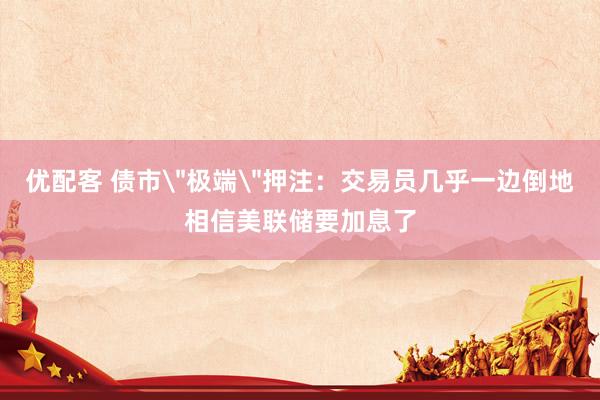 优配客 债市＂极端＂押注：交易员几乎一边倒地相信美联储要加息了