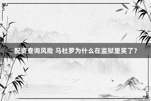 配资查询风险 马杜罗为什么在监狱里笑了？