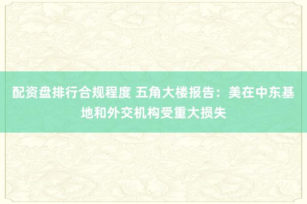 配资盘排行合规程度 五角大楼报告：美在中东基地和外交机构受重大损失