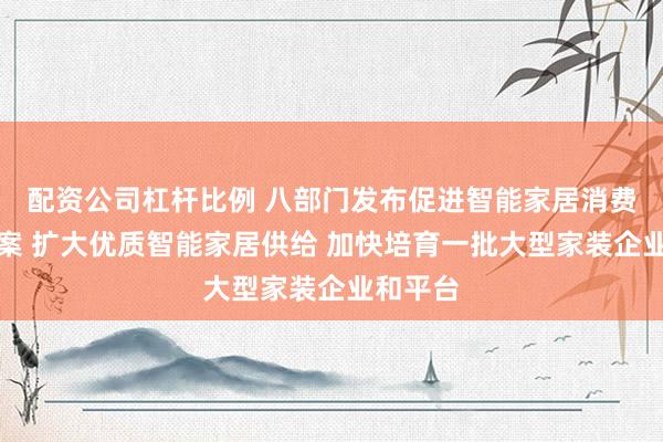 配资公司杠杆比例 八部门发布促进智能家居消费行动方案 扩大优质智能家居供给 加快培育一批大型家装企业和平台