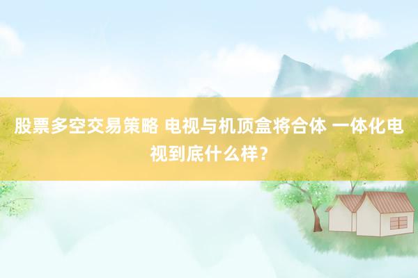 股票多空交易策略 电视与机顶盒将合体 一体化电视到底什么样？