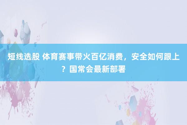 短线选股 体育赛事带火百亿消费，安全如何跟上？国常会最新部署