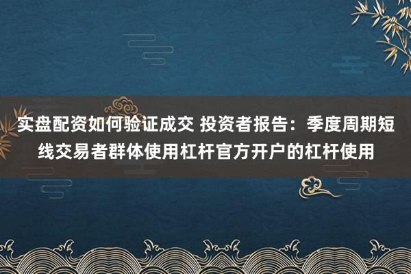 实盘配资如何验证成交 投资者报告：季度周期短线交易者群体使用杠杆官方开户的杠杆使用