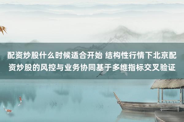 配资炒股什么时候适合开始 结构性行情下北京配资炒股的风控与业务协同基于多维指标交叉验证