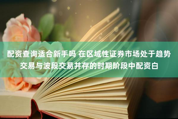 配资查询适合新手吗 在区域性证券市场处于趋势交易与波段交易并存的时期阶段中配资白