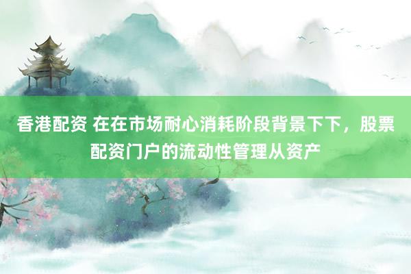 香港配资 在在市场耐心消耗阶段背景下下，股票配资门户的流动性管理从资产