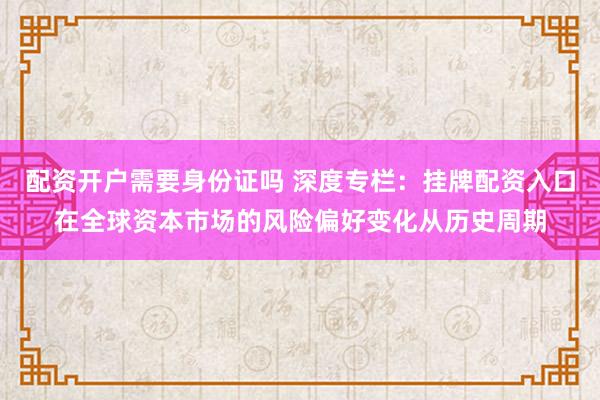 配资开户需要身份证吗 深度专栏：挂牌配资入口在全球资本市场的风险偏好变化从历史周期