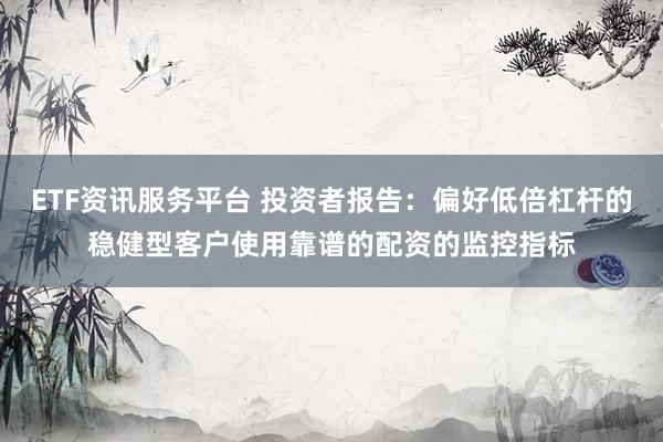 ETF资讯服务平台 投资者报告：偏好低倍杠杆的稳健型客户使用靠谱的配资的监控指标