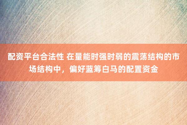配资平台合法性 在量能时强时弱的震荡结构的市场结构中，偏好蓝筹白马的配置资金