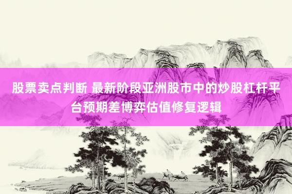 股票卖点判断 最新阶段亚洲股市中的炒股杠杆平台预期差博弈估值修复逻辑