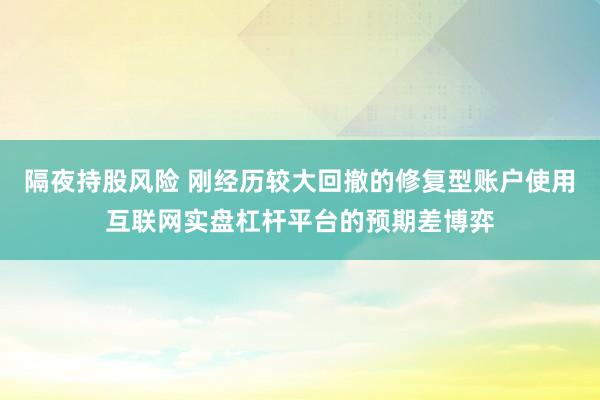 隔夜持股风险 刚经历较大回撤的修复型账户使用互联网实盘杠杆平台的预期差博弈