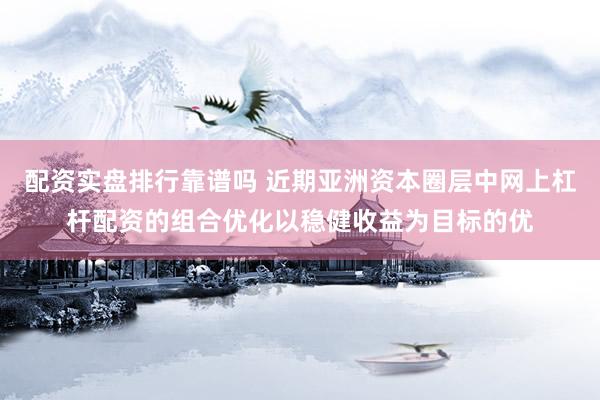 配资实盘排行靠谱吗 近期亚洲资本圈层中网上杠杆配资的组合优化以稳健收益为目标的优
