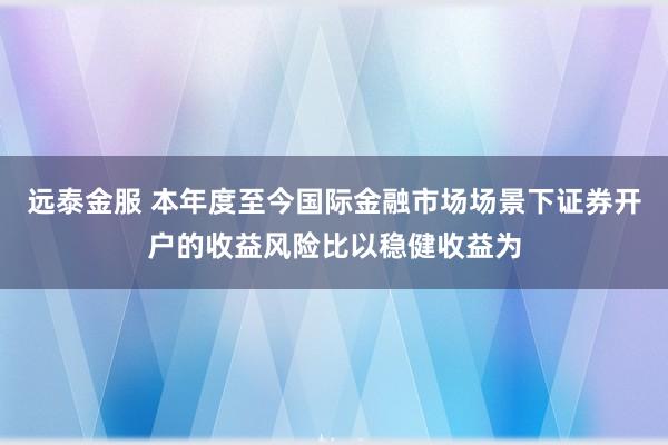 远泰金服 本年度至今国际金融市场场景下证券开户的收益风险比以稳健收益为