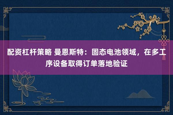 配资杠杆策略 曼恩斯特：固态电池领域，在多工序设备取得订单落地验证