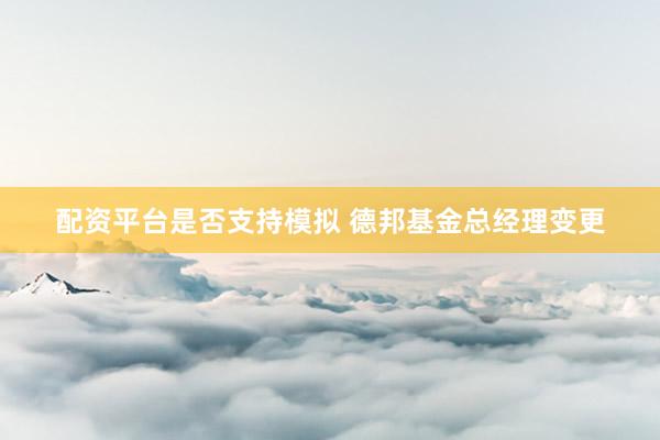 配资平台是否支持模拟 德邦基金总经理变更