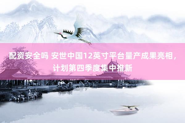 配资安全吗 安世中国12英寸平台量产成果亮相，计划第四季度集中推新