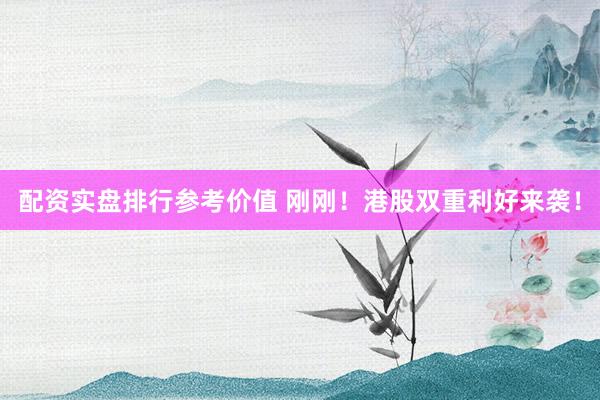 配资实盘排行参考价值 刚刚！港股双重利好来袭！