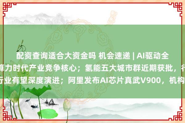 配资查询适合大资金吗 机会速递 | AI驱动全球用电加速上行，电力成算力时代产业竞争核心；氢能五大城市群近期获批，行业有望深度演进；阿里发布AI芯片真武V900，机构看好腾讯“小微”生态壁垒