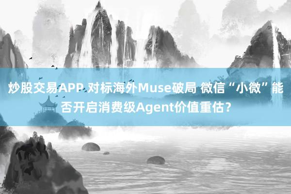 炒股交易APP 对标海外Muse破局 微信“小微”能否开启消费级Agent价值重估？