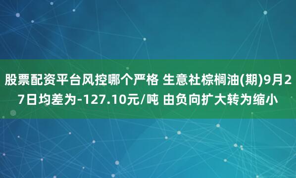 股票配资平台风控哪个严格 生意社棕榈油(期)9月27日均差为-127.10元/吨 由负向扩大转为缩小