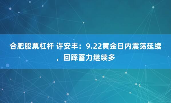 合肥股票杠杆 许安丰：9.22黄金日内震荡延续，回踩蓄力继续多