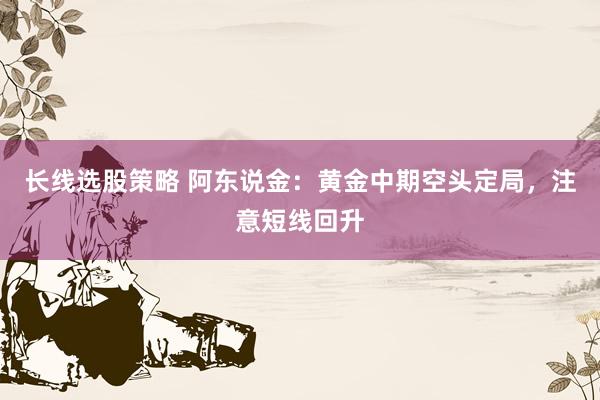 长线选股策略 阿东说金：黄金中期空头定局，注意短线回升