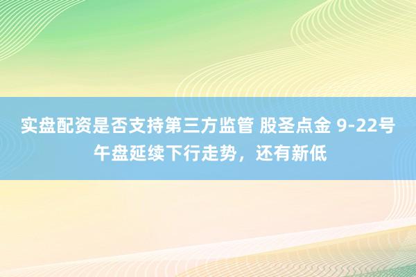 实盘配资是否支持第三方监管 股圣点金 9-22号 午盘延续下行走势，还有新低