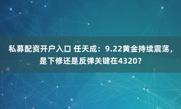 私募配资开户入口 任天成：9.22黄金持续震荡，是下修还是反弹关键在4320？