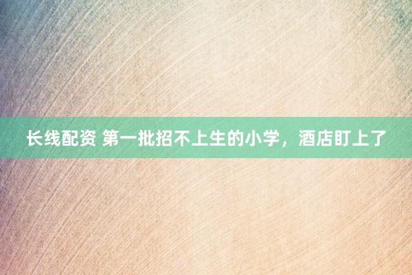 长线配资 第一批招不上生的小学，酒店盯上了