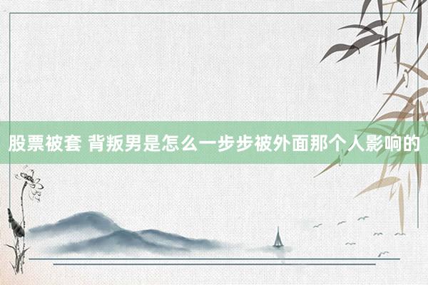 股票被套 背叛男是怎么一步步被外面那个人影响的