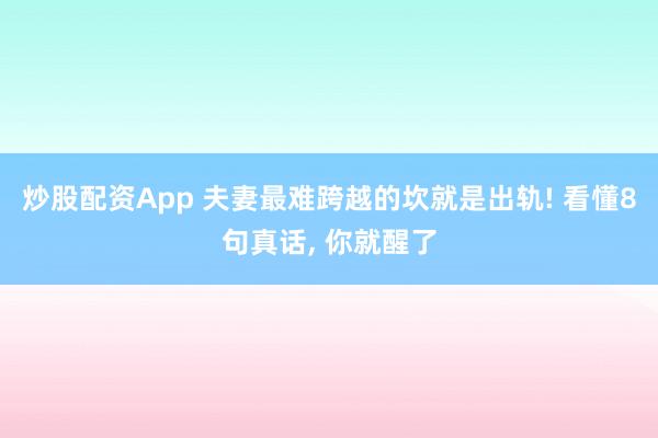 炒股配资App 夫妻最难跨越的坎就是出轨! 看懂8句真话, 你就醒了