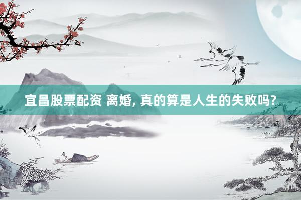 宜昌股票配资 离婚, 真的算是人生的失败吗?