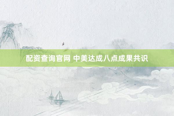 配资查询官网 中美达成八点成果共识
